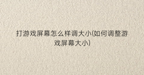 打游戏屏幕怎么样调大小(如何调整游戏屏幕大小)