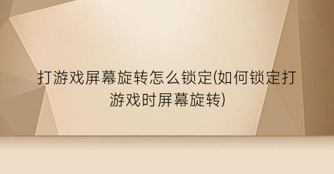 “打游戏屏幕旋转怎么锁定(如何锁定打游戏时屏幕旋转)