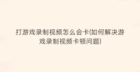 “打游戏录制视频怎么会卡(如何解决游戏录制视频卡顿问题)