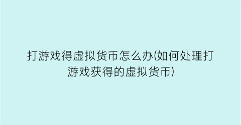 打游戏得虚拟货币怎么办(如何处理打游戏获得的虚拟货币)