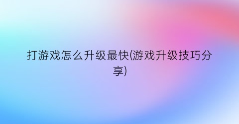 “打游戏怎么升级最快(游戏升级技巧分享)