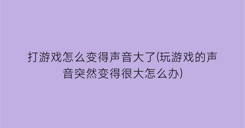 “打游戏怎么变得声音大了(玩游戏的声音突然变得很大怎么办)