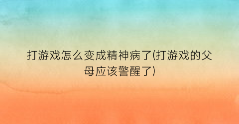 “打游戏怎么变成精神病了(打游戏的父母应该警醒了)