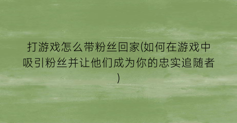 “打游戏怎么带粉丝回家(如何在游戏中吸引粉丝并让他们成为你的忠实追随者)