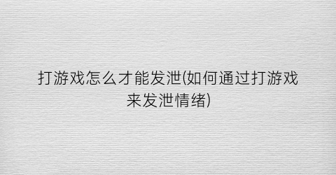 “打游戏怎么才能发泄(如何通过打游戏来发泄情绪)