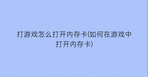 打游戏怎么打开内存卡(如何在游戏中打开内存卡)