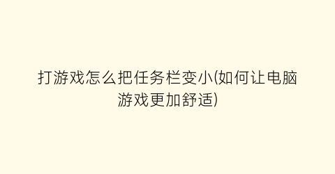 “打游戏怎么把任务栏变小(如何让电脑游戏更加舒适)