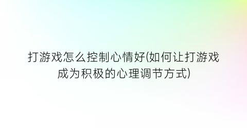 打游戏怎么控制心情好(如何让打游戏成为积极的心理调节方式)