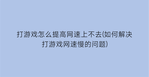 打游戏怎么提高网速上不去(如何解决打游戏网速慢的问题)