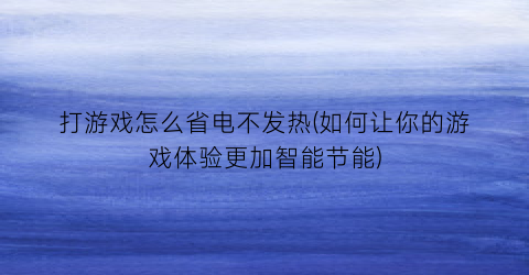 “打游戏怎么省电不发热(如何让你的游戏体验更加智能节能)