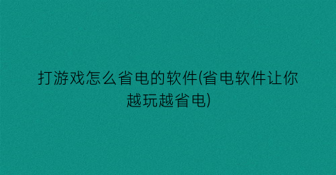 “打游戏怎么省电的软件(省电软件让你越玩越省电)