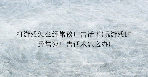 “打游戏怎么经常谈广告话术(玩游戏时经常谈广告话术怎么办)