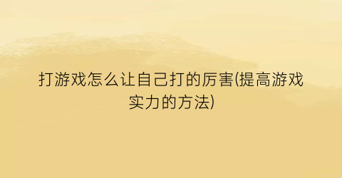 打游戏怎么让自己打的厉害(提高游戏实力的方法)