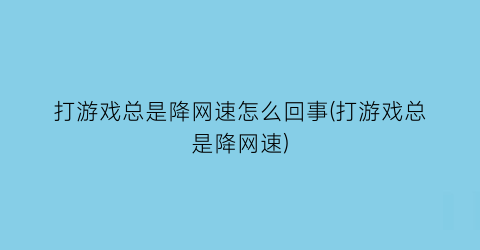 打游戏总是降网速怎么回事(打游戏总是降网速)