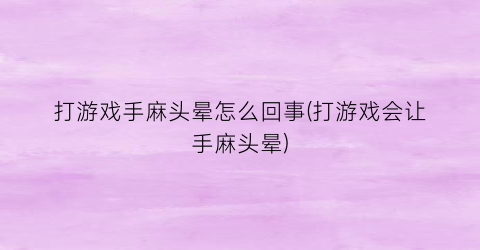 “打游戏手麻头晕怎么回事(打游戏会让手麻头晕)