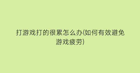 “打游戏打的很累怎么办(如何有效避免游戏疲劳)