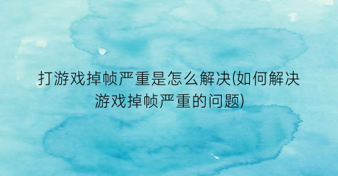 “打游戏掉帧严重是怎么解决(如何解决游戏掉帧严重的问题)