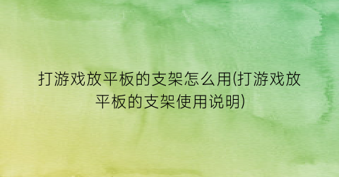 “打游戏放平板的支架怎么用(打游戏放平板的支架使用说明)