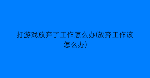 打游戏放弃了工作怎么办(放弃工作该怎么办)