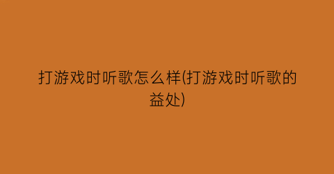 打游戏时听歌怎么样(打游戏时听歌的益处)