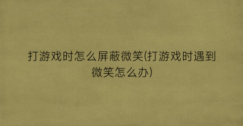 “打游戏时怎么屏蔽微笑(打游戏时遇到微笑怎么办)