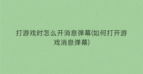 “打游戏时怎么开消息弹幕(如何打开游戏消息弹幕)