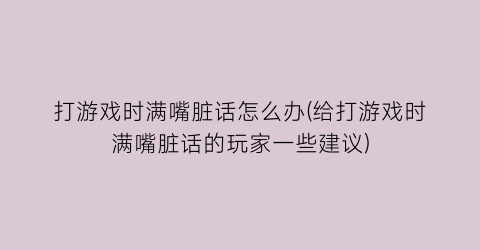 “打游戏时满嘴脏话怎么办(给打游戏时满嘴脏话的玩家一些建议)