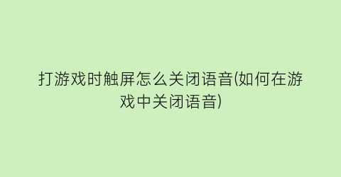 “打游戏时触屏怎么关闭语音(如何在游戏中关闭语音)