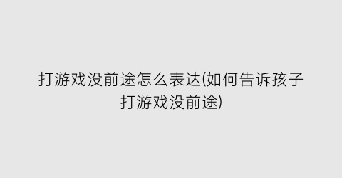 打游戏没前途怎么表达(如何告诉孩子打游戏没前途)