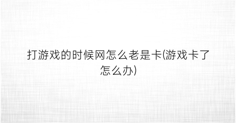 “打游戏的时候网怎么老是卡(游戏卡了怎么办)