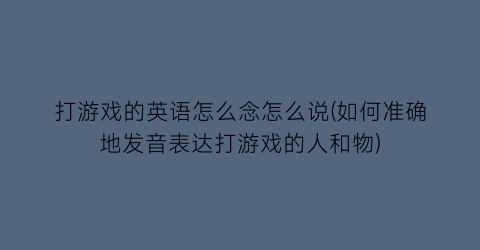 “打游戏的英语怎么念怎么说(如何准确地发音表达打游戏的人和物)