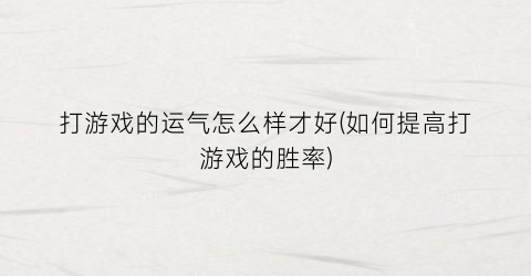 打游戏的运气怎么样才好(如何提高打游戏的胜率)