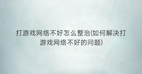 打游戏网络不好怎么整治(如何解决打游戏网络不好的问题)