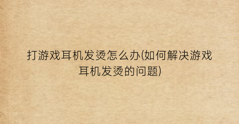 “打游戏耳机发烫怎么办(如何解决游戏耳机发烫的问题)