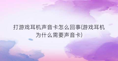 “打游戏耳机声音卡怎么回事(游戏耳机为什么需要声音卡)