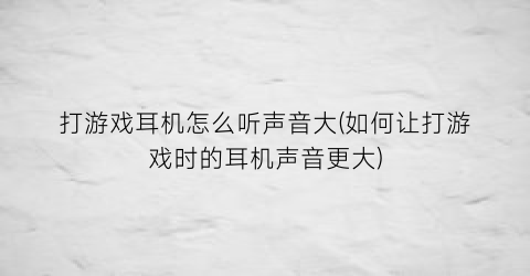 打游戏耳机怎么听声音大(如何让打游戏时的耳机声音更大)