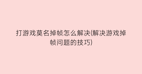 打游戏莫名掉帧怎么解决(解决游戏掉帧问题的技巧)