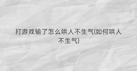 “打游戏输了怎么哄人不生气(如何哄人不生气)