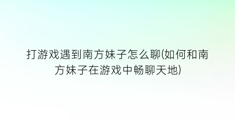 打游戏遇到南方妹子怎么聊(如何和南方妹子在游戏中畅聊天地)