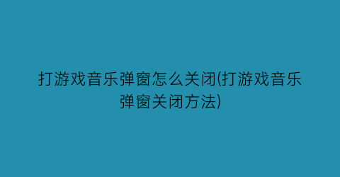 打游戏音乐弹窗怎么关闭(打游戏音乐弹窗关闭方法)