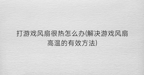 “打游戏风扇很热怎么办(解决游戏风扇高温的有效方法)