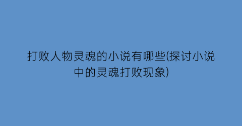 打败人物灵魂的小说有哪些(探讨小说中的灵魂打败现象)