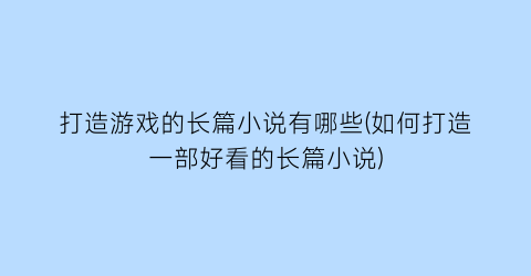 打造游戏的长篇小说有哪些(如何打造一部好看的长篇小说)