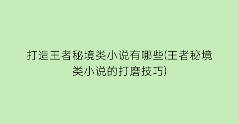 打造王者秘境类小说有哪些(王者秘境类小说的打磨技巧)