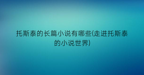 托斯泰的长篇小说有哪些(走进托斯泰的小说世界)
