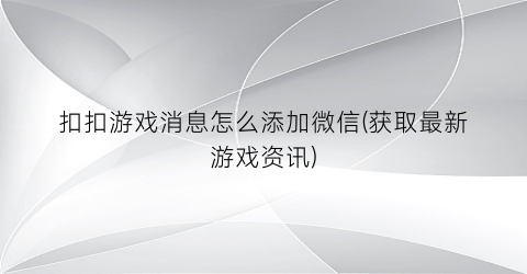 “扣扣游戏消息怎么添加微信(获取最新游戏资讯)