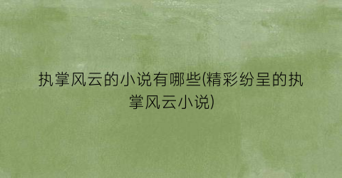执掌风云的小说有哪些(精彩纷呈的执掌风云小说)