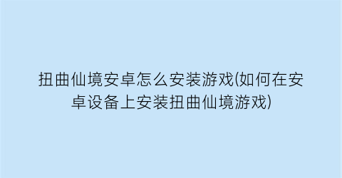 “扭曲仙境安卓怎么安装游戏(如何在安卓设备上安装扭曲仙境游戏)