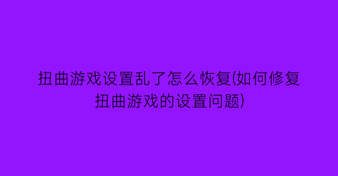 “扭曲游戏设置乱了怎么恢复(如何修复扭曲游戏的设置问题)