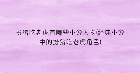 扮猪吃老虎有哪些小说人物(经典小说中的扮猪吃老虎角色)